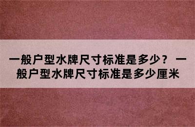 一般户型水牌尺寸标准是多少？ 一般户型水牌尺寸标准是多少厘米